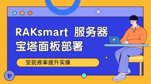 RAKsmart站群服务器 + 宝塔面板：域名解析与绑定批量操作指南