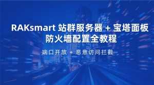 RAKsmart 站群服务器 + 宝塔面板 防火墙配置全教程：端口开放 + 恶意访问拦截